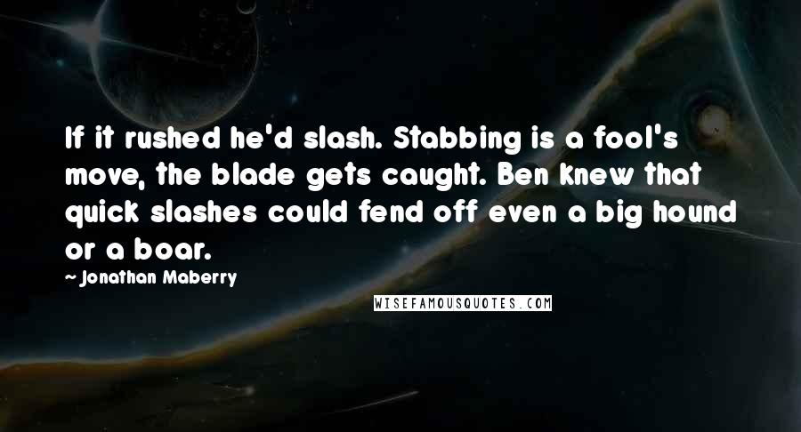 Jonathan Maberry quotes: If it rushed he'd slash. Stabbing is a fool's move, the blade gets caught. Ben knew that quick slashes could fend off even a big hound or a boar.