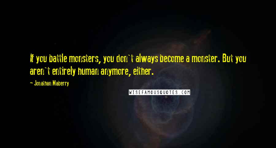 Jonathan Maberry quotes: If you battle monsters, you don't always become a monster. But you aren't entirely human anymore, either.