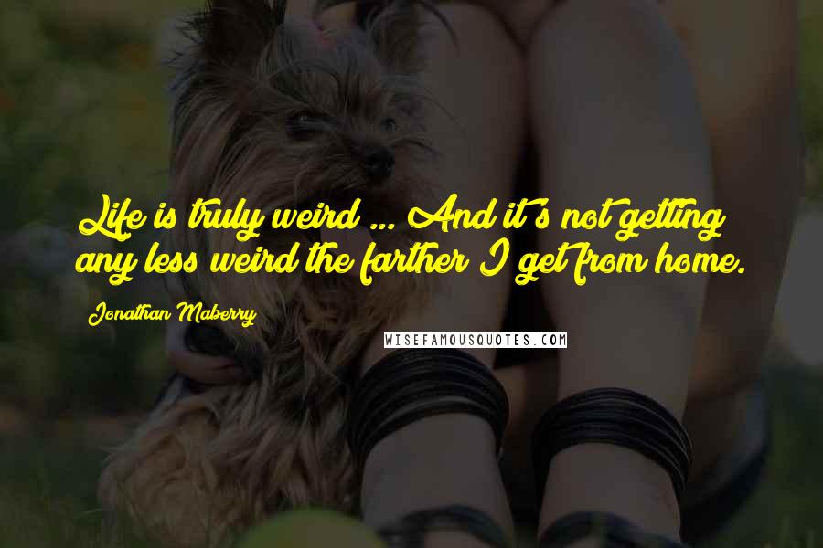Jonathan Maberry quotes: Life is truly weird ... And it's not getting any less weird the farther I get from home.
