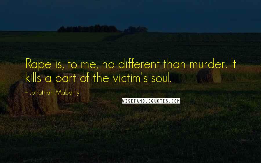 Jonathan Maberry quotes: Rape is, to me, no different than murder. It kills a part of the victim's soul.