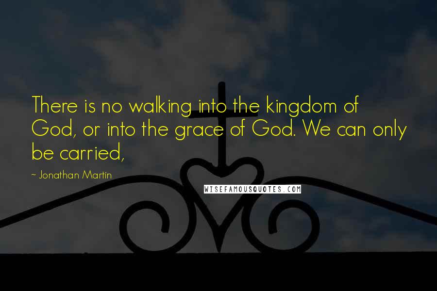 Jonathan Martin quotes: There is no walking into the kingdom of God, or into the grace of God. We can only be carried,