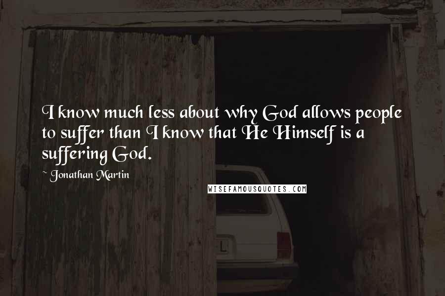 Jonathan Martin quotes: I know much less about why God allows people to suffer than I know that He Himself is a suffering God. Jonathan Martin quotes: I know much less about why God allows people to suffer than I know that He Himself is a suffering God.