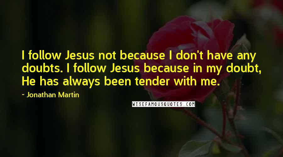 Jonathan Martin quotes: I follow Jesus not because I don't have any doubts. I follow Jesus because in my doubt, He has always been tender with me. Jonathan Martin quotes: I follow Jesus not because I don't have any doubts. I follow Jesus because in my doubt, He has always been tender with me.