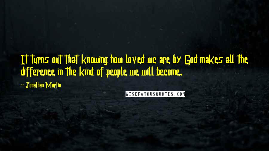 Jonathan Martin quotes: It turns out that knowing how loved we are by God makes all the difference in the kind of people we will become.