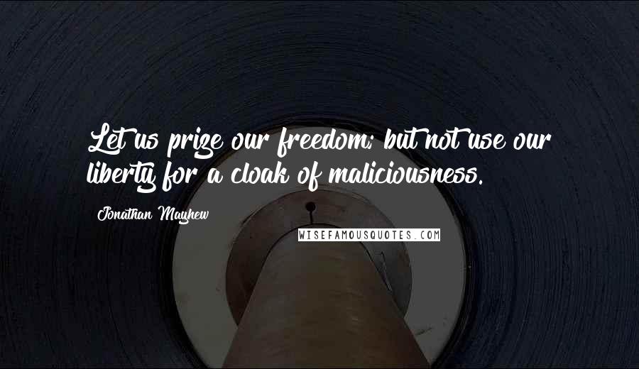 Jonathan Mayhew quotes: Let us prize our freedom; but not use our liberty for a cloak of maliciousness.