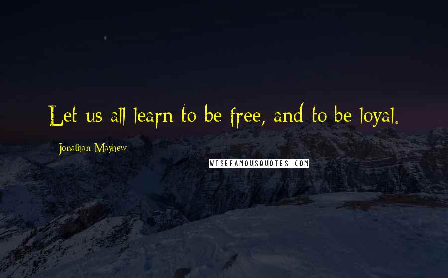 Jonathan Mayhew quotes: Let us all learn to be free, and to be loyal.