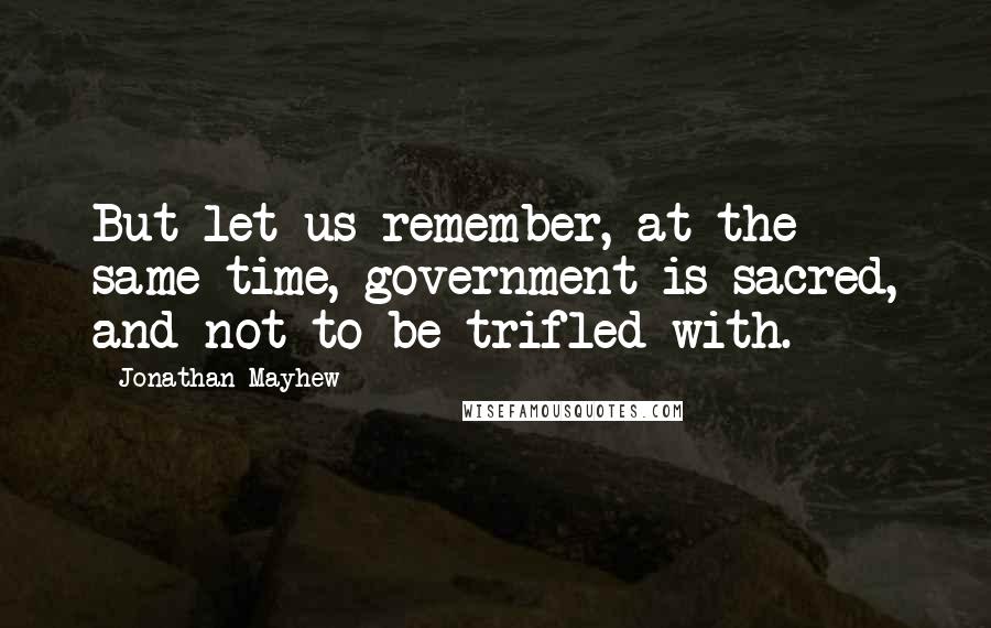 Jonathan Mayhew quotes: But let us remember, at the same time, government is sacred, and not to be trifled with.