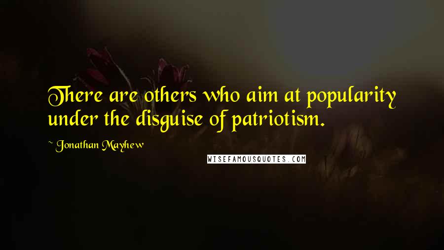 Jonathan Mayhew quotes: There are others who aim at popularity under the disguise of patriotism.