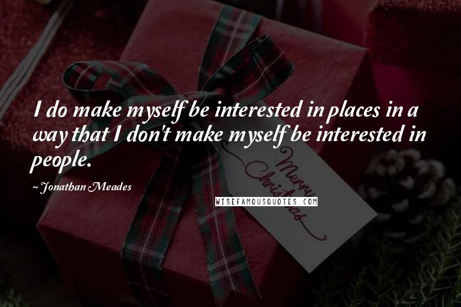 Jonathan Meades quotes: I do make myself be interested in places in a way that I don't make myself be interested in people.