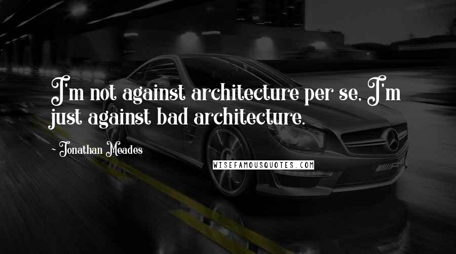 Jonathan Meades quotes: I'm not against architecture per se, I'm just against bad architecture.