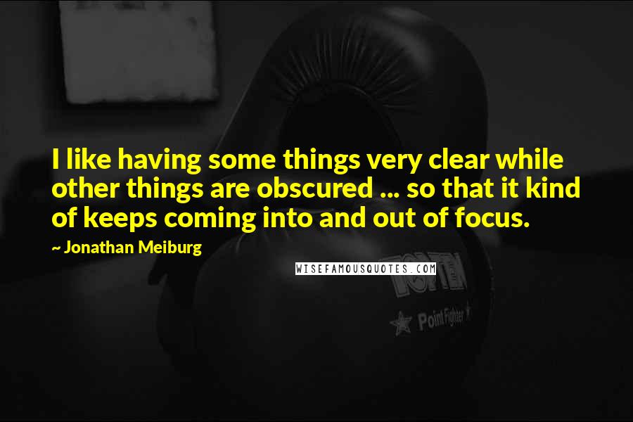 Jonathan Meiburg quotes: I like having some things very clear while other things are obscured ... so that it kind of keeps coming into and out of focus.