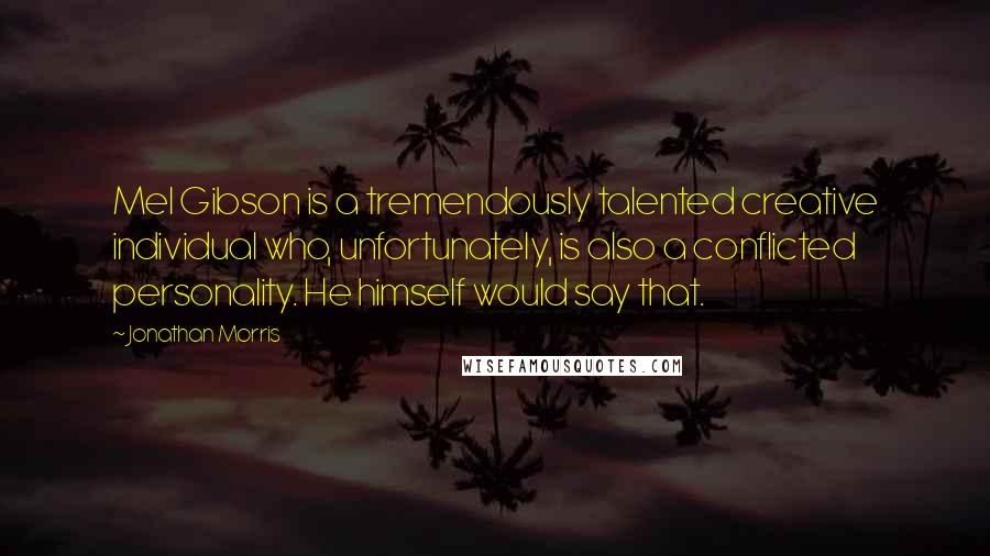 Jonathan Morris quotes: Mel Gibson is a tremendously talented creative individual who, unfortunately, is also a conflicted personality. He himself would say that.