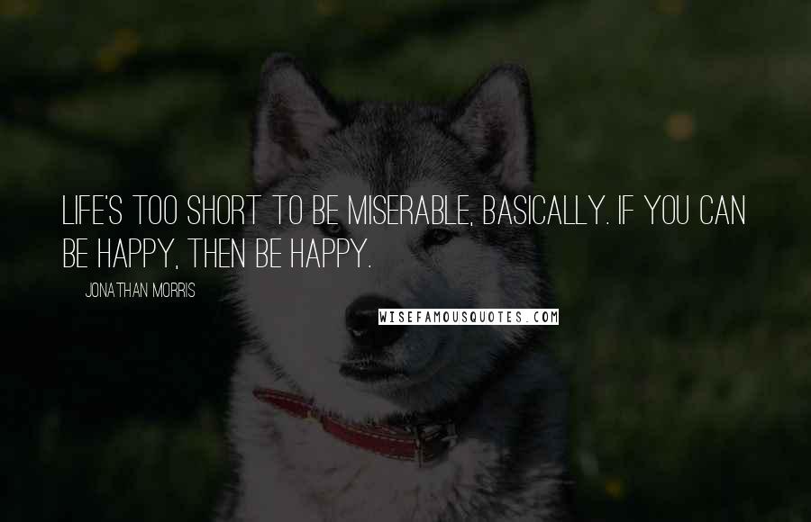 Jonathan Morris quotes: Life's too short to be miserable, basically. If you can be happy, then be happy. Jonathan Morris quotes: Life's too short to be miserable, basically. If you can be happy, then be happy.