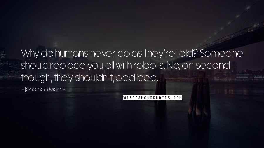 Jonathan Morris quotes: Why do humans never do as they're told? Someone should replace you all with robots. No, on second though, they shouldn't, bad idea.