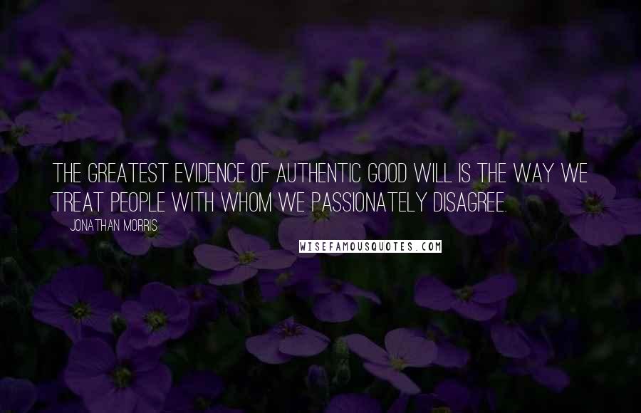 Jonathan Morris quotes: The greatest evidence of authentic good will is the way we treat people with whom we passionately disagree. Jonathan Morris quotes: The greatest evidence of authentic good will is the way we treat people with whom we passionately disagree.