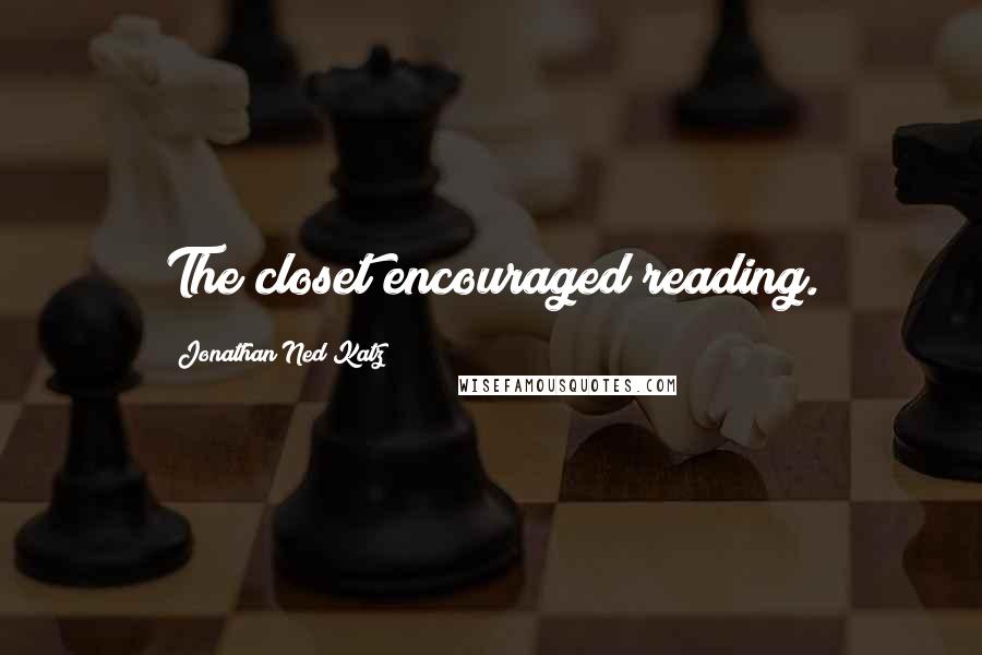 Jonathan Ned Katz quotes: The closet encouraged reading.