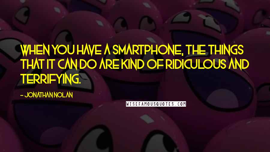 Jonathan Nolan quotes: When you have a smartphone, the things that it can do are kind of ridiculous and terrifying.