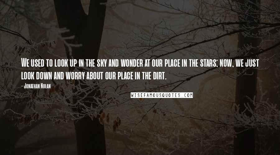 Jonathan Nolan quotes: We used to look up in the sky and wonder at our place in the stars; now, we just look down and worry about our place in the dirt.