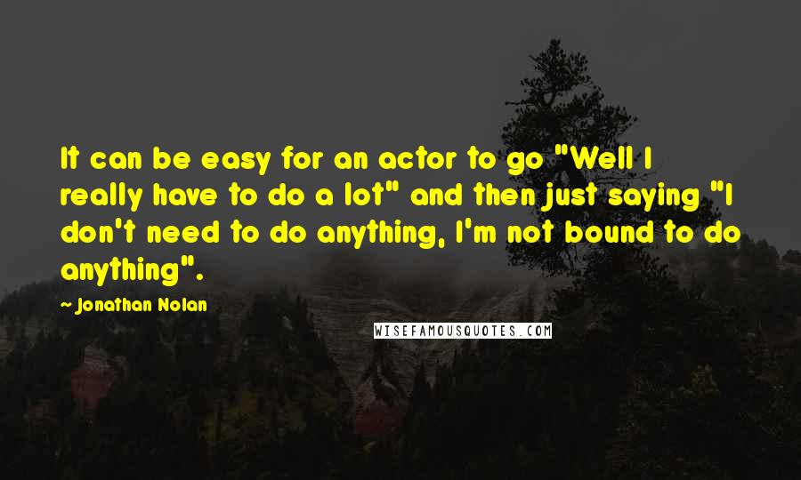 Jonathan Nolan quotes: It can be easy for an actor to go "Well I really have to do a lot" and then just saying "I don't need to do anything, I'm not bound