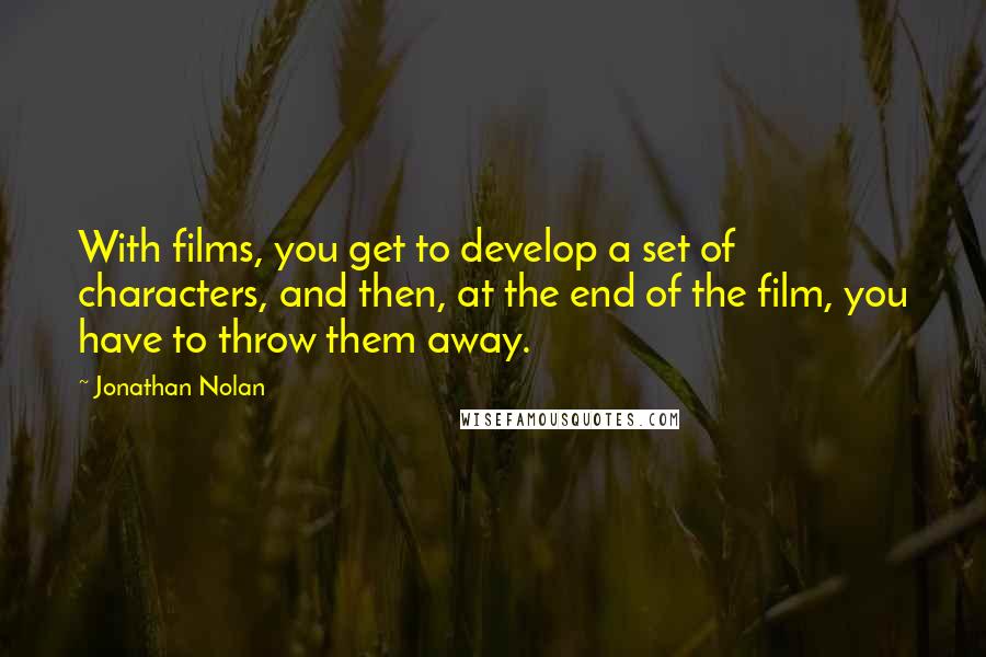 Jonathan Nolan quotes: With films, you get to develop a set of characters, and then, at the end of the film, you have to throw them away.