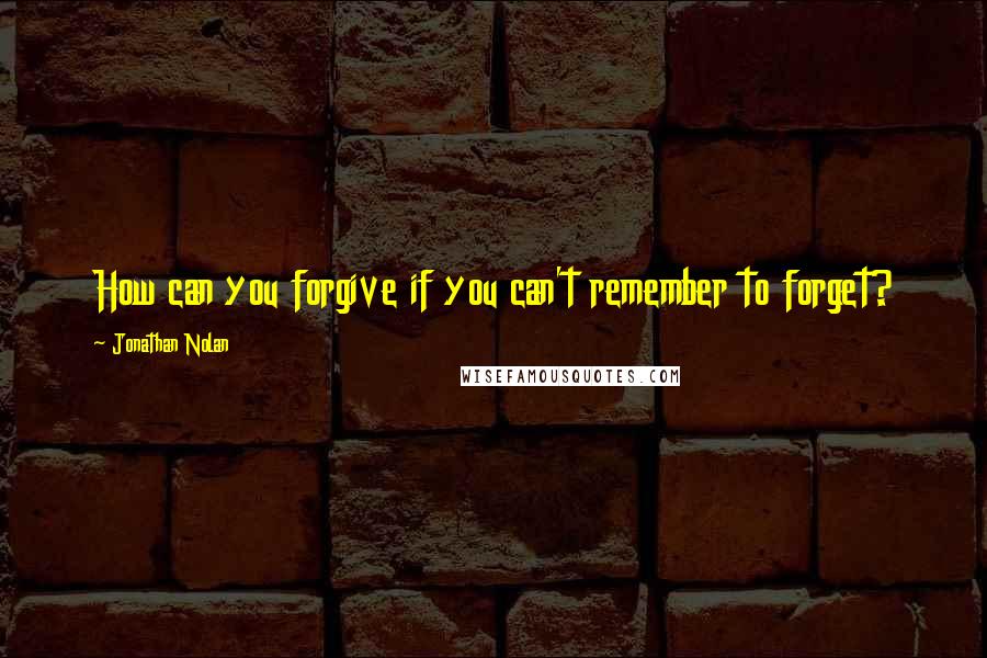 Jonathan Nolan quotes: How can you forgive if you can't remember to forget?