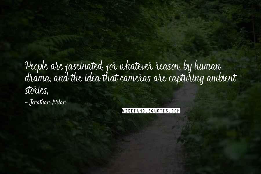 Jonathan Nolan quotes: People are fascinated, for whatever reason, by human drama, and the idea that cameras are capturing ambient stories.