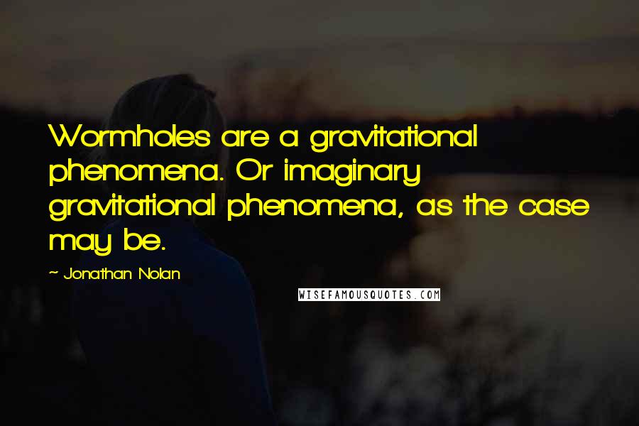 Jonathan Nolan quotes: Wormholes are a gravitational phenomena. Or imaginary gravitational phenomena, as the case may be.