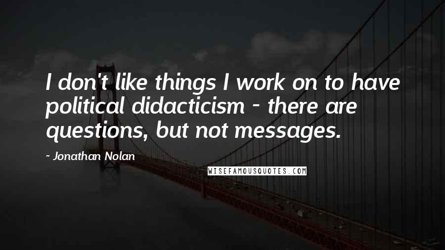 Jonathan Nolan quotes: I don't like things I work on to have political didacticism - there are questions, but not messages.