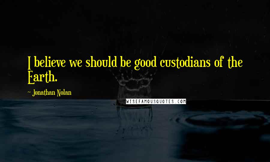 Jonathan Nolan quotes: I believe we should be good custodians of the Earth.