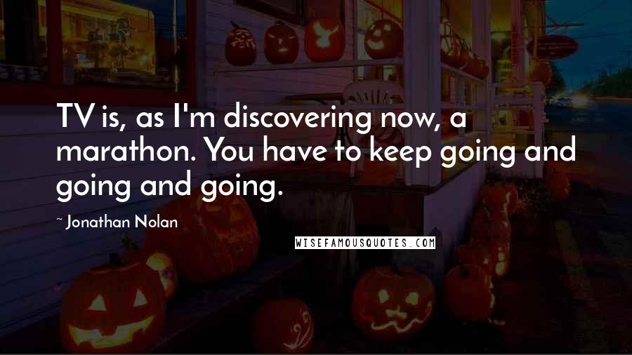 Jonathan Nolan quotes: TV is, as I'm discovering now, a marathon. You have to keep going and going and going.