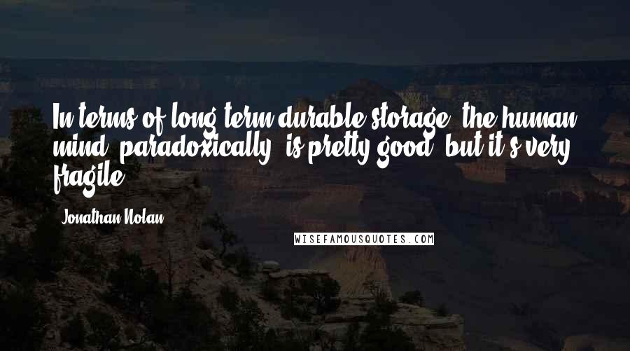 Jonathan Nolan quotes: In terms of long-term durable storage, the human mind, paradoxically, is pretty good, but it's very fragile.