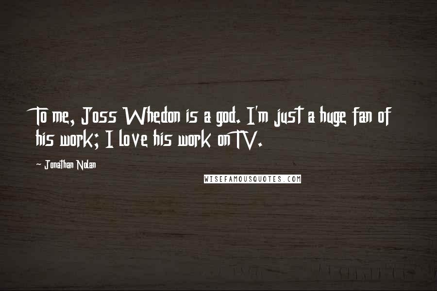 Jonathan Nolan quotes: To me, Joss Whedon is a god. I'm just a huge fan of his work; I love his work on TV.