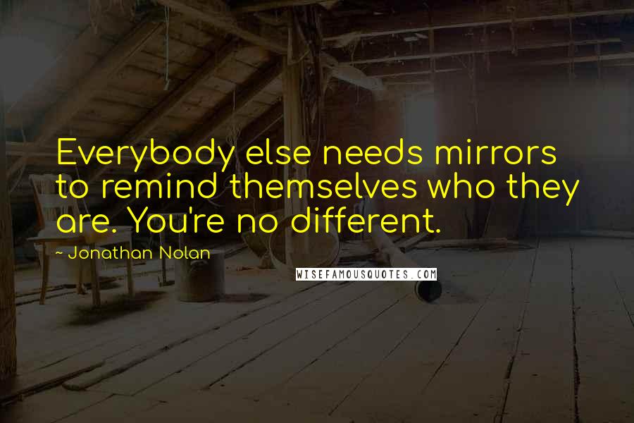 Jonathan Nolan quotes: Everybody else needs mirrors to remind themselves who they are. You're no different.