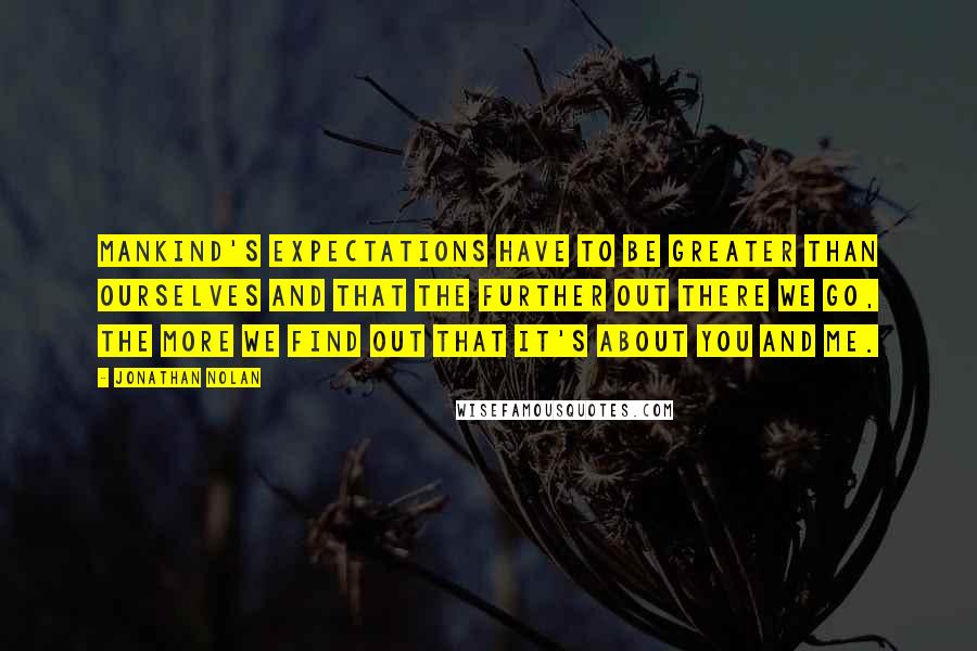 Jonathan Nolan quotes: Mankind's expectations have to be greater than ourselves and that the further out there we go, the more we find out that it's about you and me.