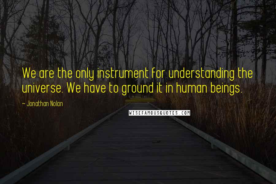 Jonathan Nolan quotes: We are the only instrument for understanding the universe. We have to ground it in human beings.