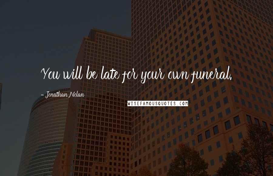 Jonathan Nolan quotes: You will be late for your own funeral.