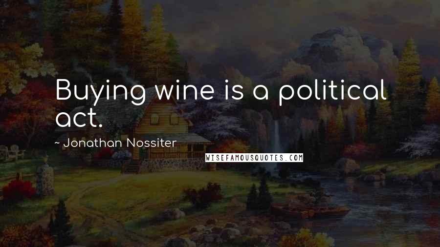 Jonathan Nossiter quotes: Buying wine is a political act.