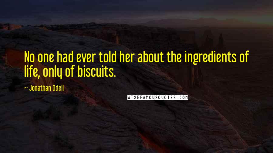 Jonathan Odell quotes: No one had ever told her about the ingredients of life, only of biscuits.