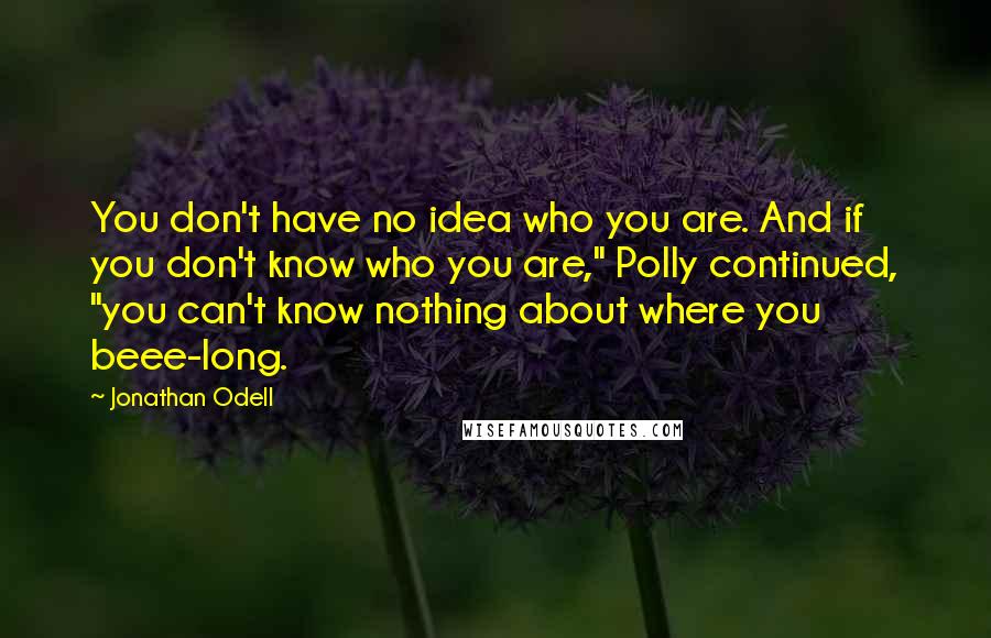 Jonathan Odell quotes: You don't have no idea who you are. And if you don't know who you are," Polly continued, "you can't know nothing about where you beee-long.