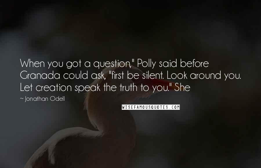 Jonathan Odell quotes: When you got a question," Polly said before Granada could ask, "first be silent. Look around you. Let creation speak the truth to you." She