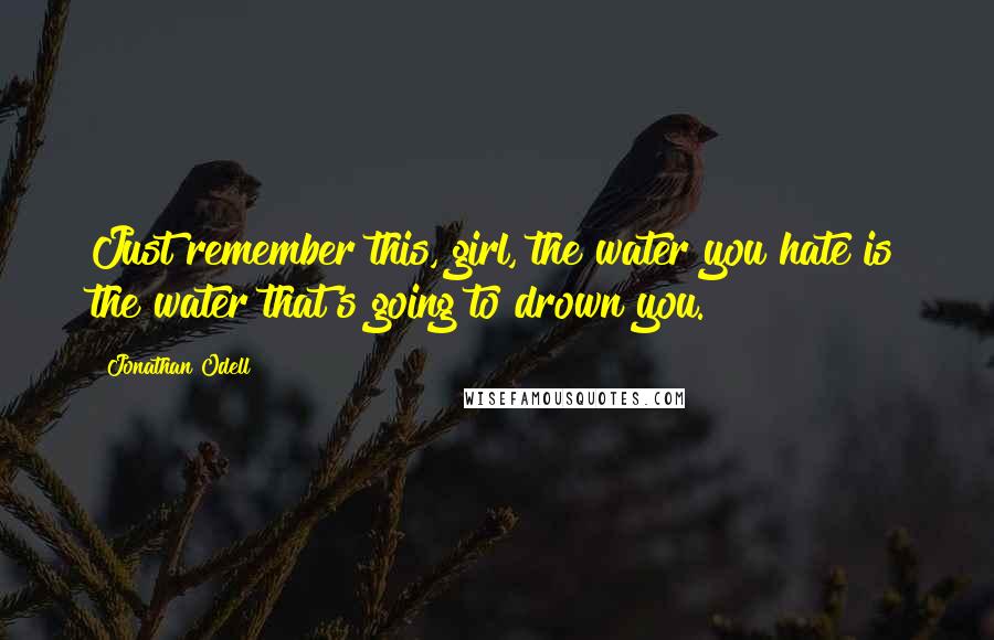 Jonathan Odell quotes: Just remember this, girl, the water you hate is the water that's going to drown you.