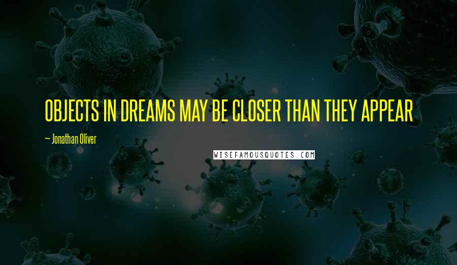 Jonathan Oliver quotes: OBJECTS IN DREAMS MAY BE CLOSER THAN THEY APPEAR