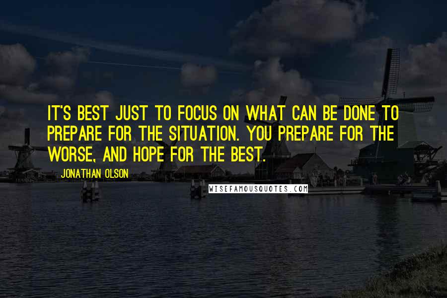 Jonathan Olson quotes: it's best just to focus on what can be done to prepare for the situation. You prepare for the worse, and hope for the best.