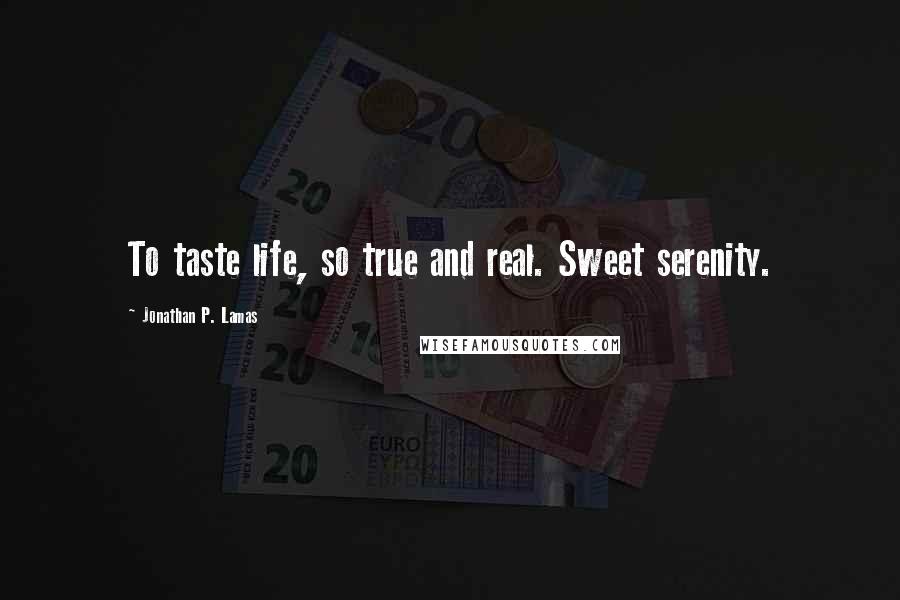 Jonathan P. Lamas quotes: To taste life, so true and real. Sweet serenity.