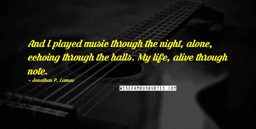 Jonathan P. Lamas quotes: And I played music through the night, alone, echoing through the halls. My life, alive through note.