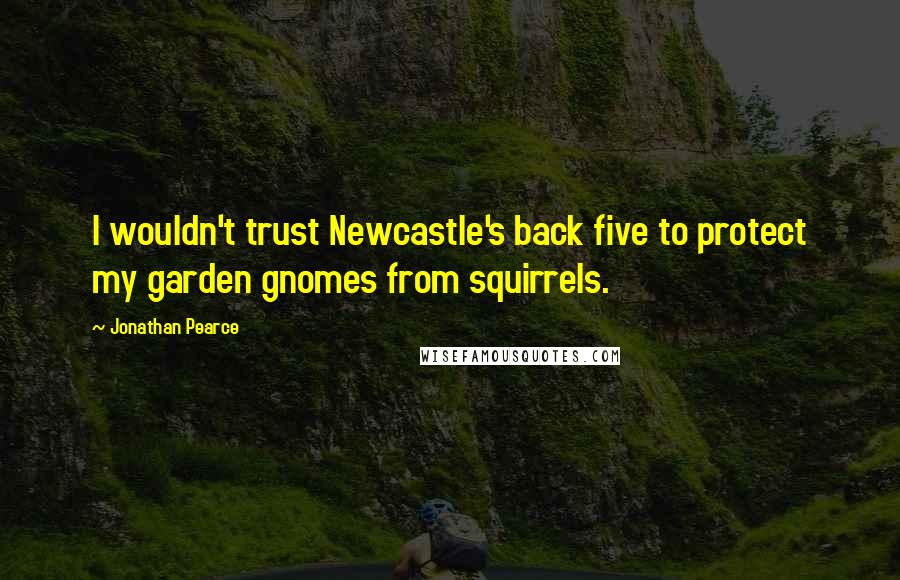 Jonathan Pearce quotes: I wouldn't trust Newcastle's back five to protect my garden gnomes from squirrels.
