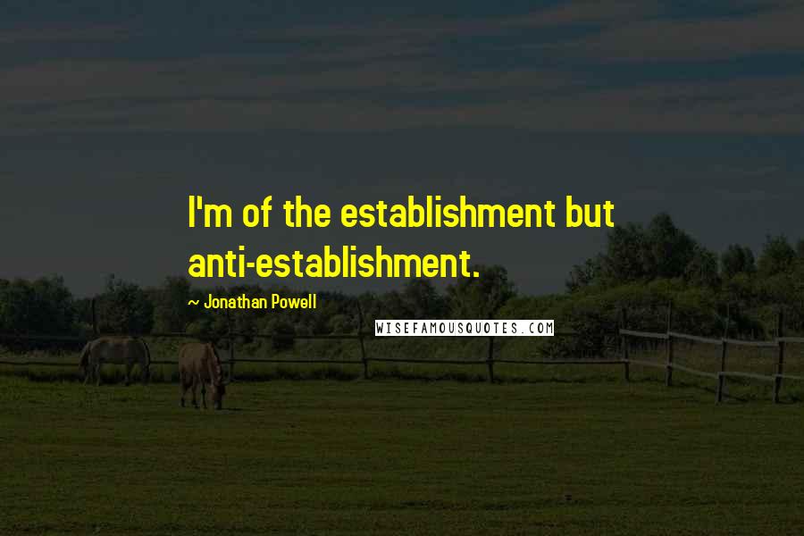 Jonathan Powell quotes: I'm of the establishment but anti-establishment.