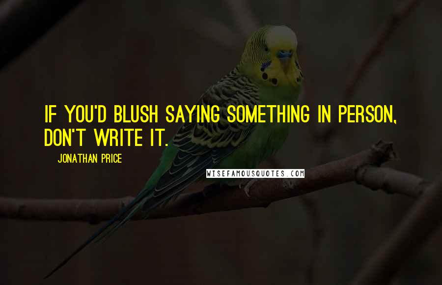 Jonathan Price quotes: If you'd blush saying something in person, don't write it.