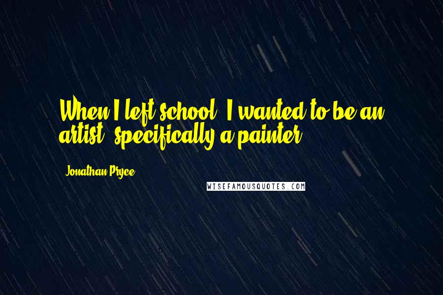 Jonathan Pryce quotes: When I left school, I wanted to be an artist, specifically a painter.