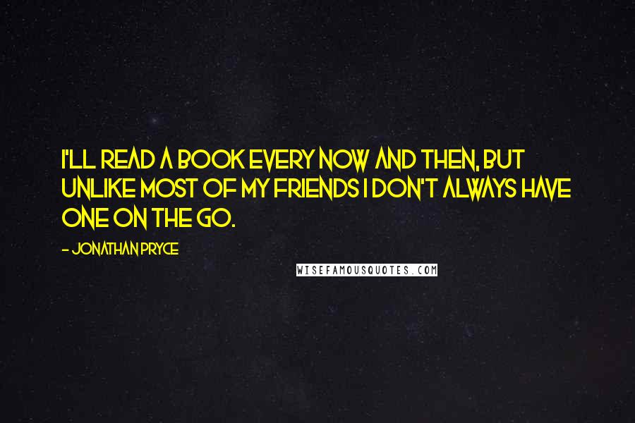 Jonathan Pryce quotes: I'll read a book every now and then, but unlike most of my friends I don't always have one on the go. Jonathan Pryce quotes: I'll read a book every now and then, but unlike most of my friends I don't always have one on the go.